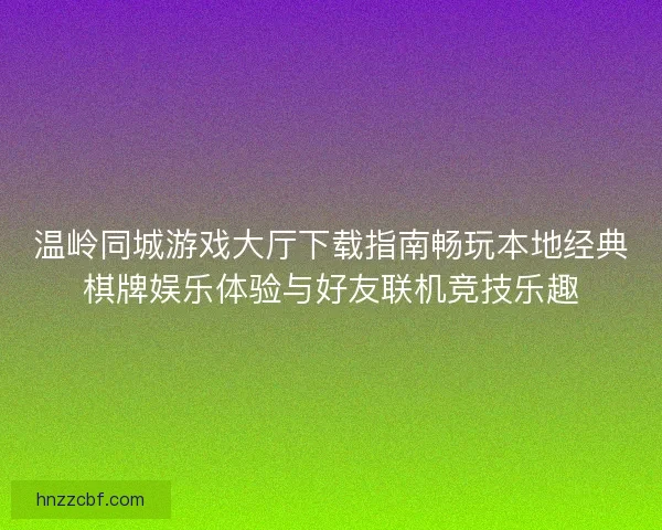 温岭同城游戏大厅下载指南畅玩本地经典棋牌娱乐体验与好友联机竞技乐趣