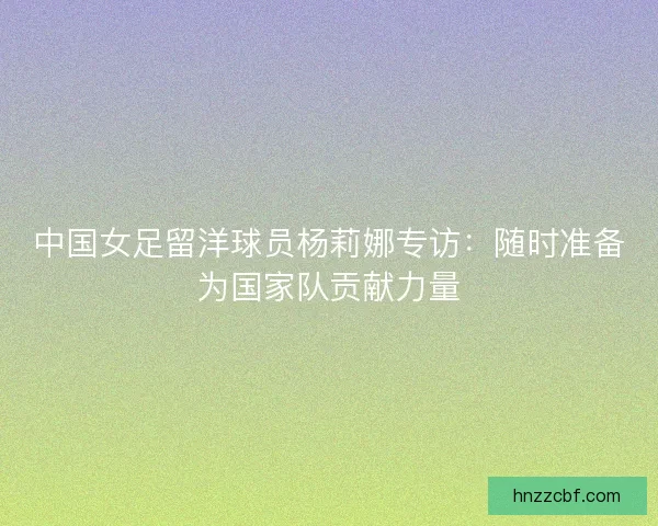 中国女足留洋球员杨莉娜专访：随时准备为国家队贡献力量