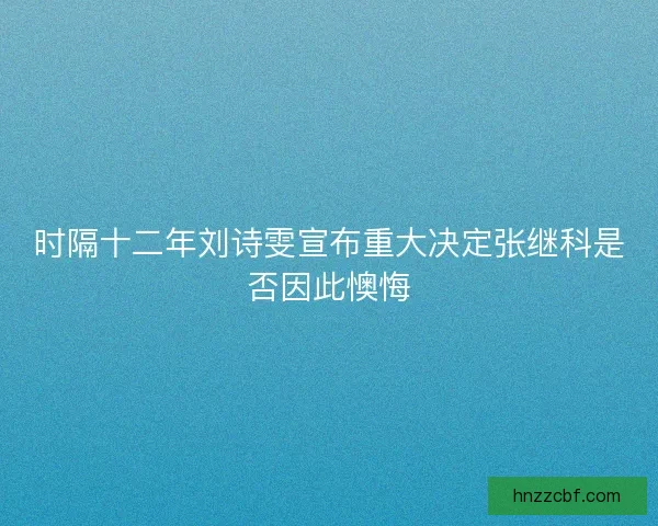 时隔十二年刘诗雯宣布重大决定张继科是否因此懊悔