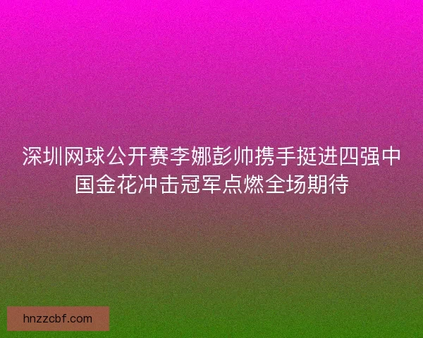 深圳网球公开赛李娜彭帅携手挺进四强中国金花冲击冠军点燃全场期待