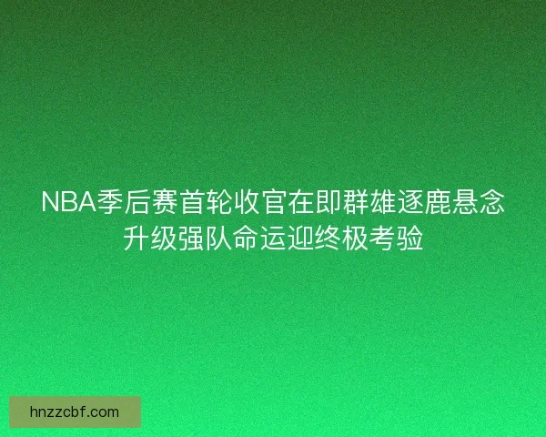 NBA季后赛首轮收官在即群雄逐鹿悬念升级强队命运迎终极考验
